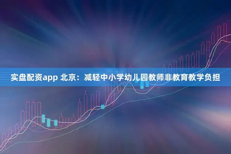 实盘配资app 北京：减轻中小学幼儿园教师非教育教学负担