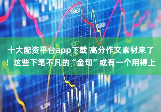 十大配资平台app下载 高分作文素材来了！这些下笔不凡的“金句”或有一个用得上