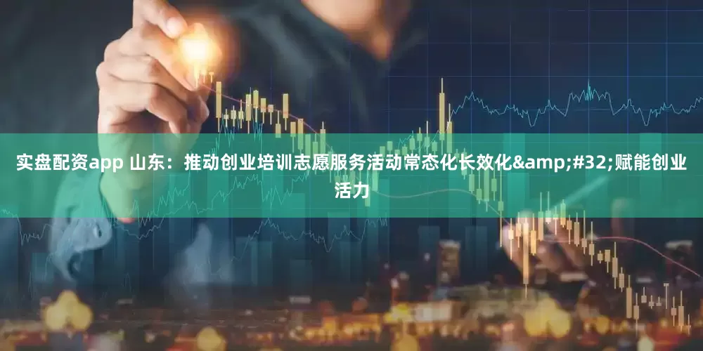 实盘配资app 山东：推动创业培训志愿服务活动常态化长效化&#32;赋能创业活力