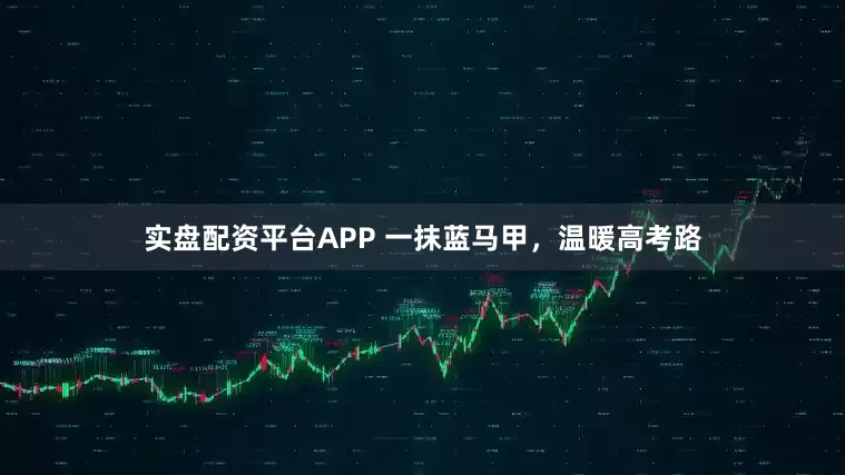 实盘配资平台APP 一抹蓝马甲，温暖高考路