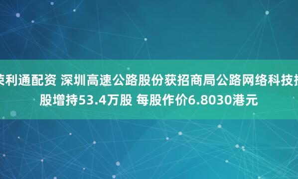 荣利通配资 深圳高速公路股份获招商局公路网络科技控股增持53.4万股 每股作价6.8030港元