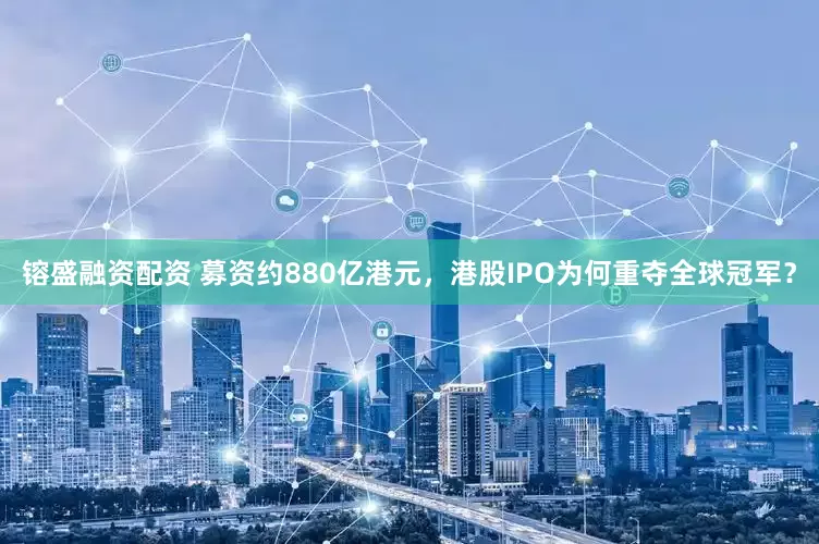 镕盛融资配资 募资约880亿港元，港股IPO为何重夺全球冠军？