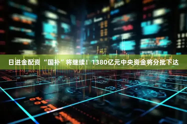 日进金配资 “国补”将继续！1380亿元中央资金将分批下达