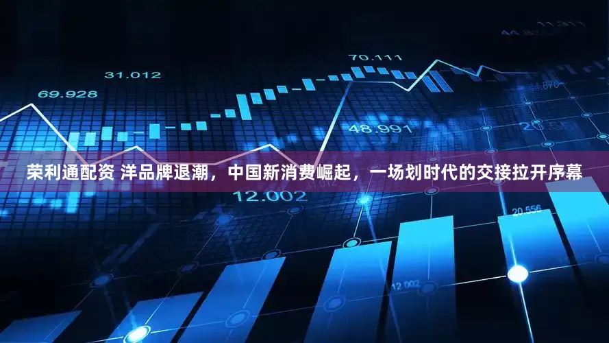 荣利通配资 洋品牌退潮，中国新消费崛起，一场划时代的交接拉开序幕