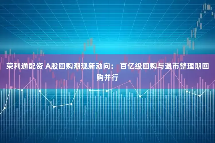 荣利通配资 A股回购潮现新动向： 百亿级回购与退市整理期回购并行