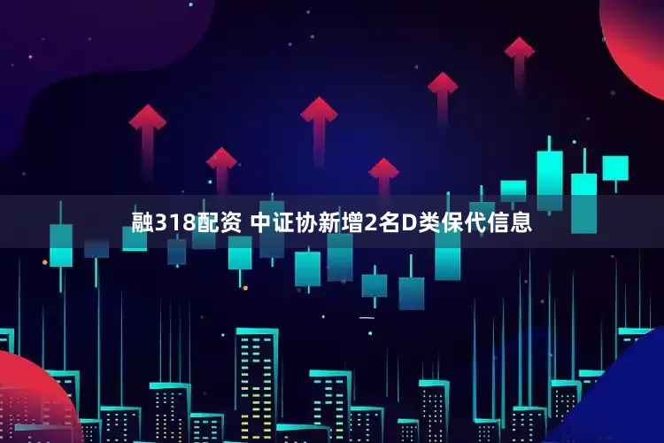 融318配资 中证协新增2名D类保代信息