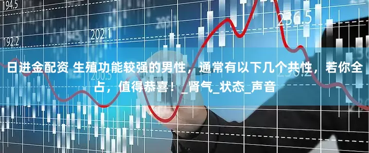 日进金配资 生殖功能较强的男性，通常有以下几个共性，若你全占，值得恭喜！_肾气_状态_声音
