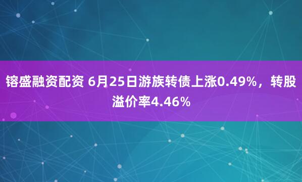 镕盛融资配资 6月25日游族转债上涨0.49%，转股溢价率4.46%