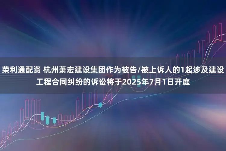荣利通配资 杭州萧宏建设集团作为被告/被上诉人的1起涉及建设工程合同纠纷的诉讼将于2025年7月1日开庭