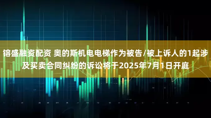 镕盛融资配资 奥的斯机电电梯作为被告/被上诉人的1起涉及买卖合同纠纷的诉讼将于2025年7月1日开庭
