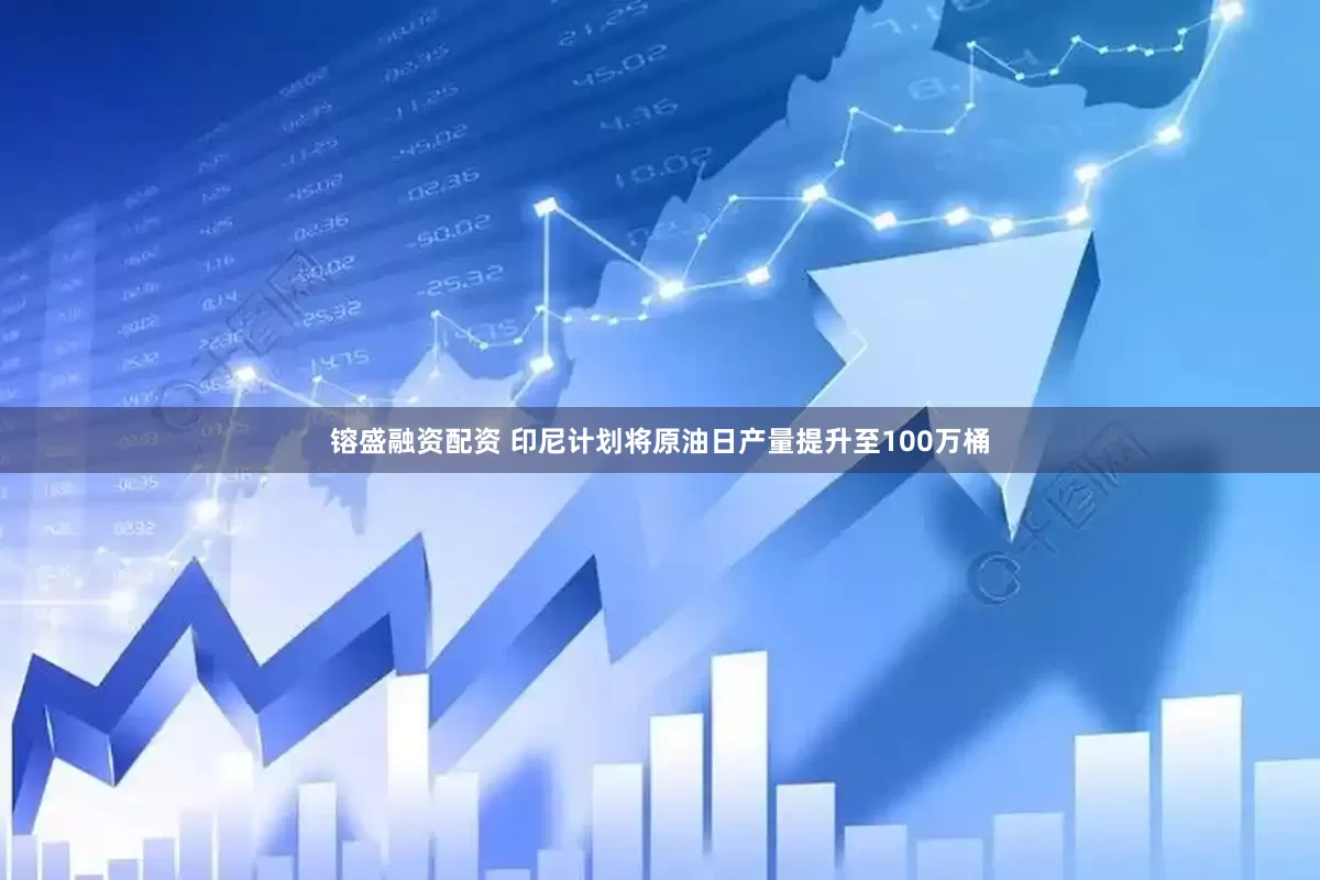 镕盛融资配资 印尼计划将原油日产量提升至100万桶