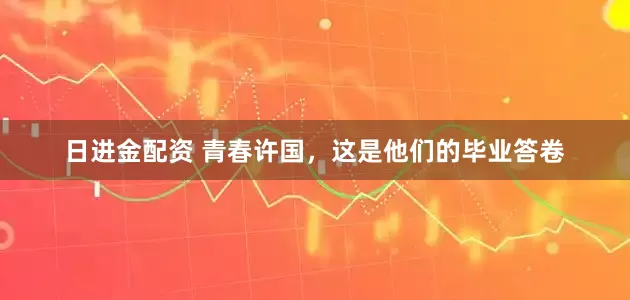 日进金配资 青春许国，这是他们的毕业答卷