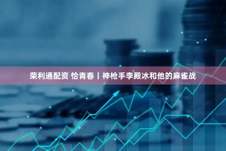 荣利通配资 恰青春丨神枪手李殿冰和他的麻雀战
