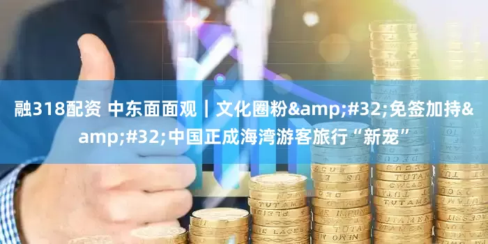 融318配资 中东面面观｜文化圈粉&#32;免签加持&#32;中国正成海湾游客旅行“新宠”