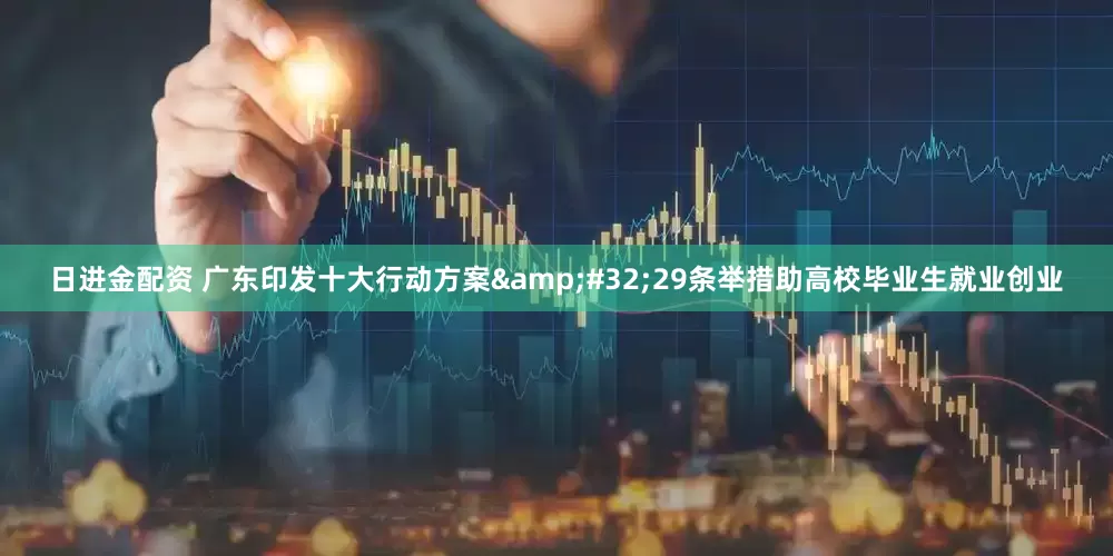 日进金配资 广东印发十大行动方案&#32;29条举措助高校毕业生就业创业