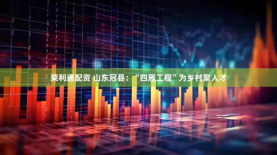 荣利通配资 山东冠县：“四雁工程”为乡村聚人才