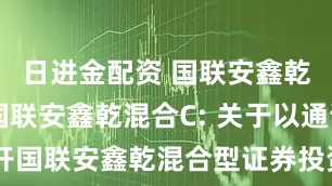 日进金配资 国联安鑫乾混合A,国联安鑫乾混合C: 关于以通讯方式召开国联安鑫乾混合型证券投资基金基金份额持有人大会的第二次提示性公告
