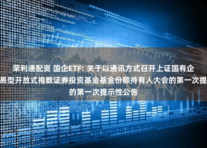 荣利通配资 国企ETF: 关于以通讯方式召开上证国有企业100交易型开放式指数证券投资基金基金份额持有人大会的第一次提示性公告