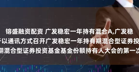 镕盛融资配资 广发稳宏一年持有混合A,广发稳宏一年持有混合C: 关于以通讯方式召开广发稳宏一年持有期混合型证券投资基金基金份额持有人大会的第一次提示性公告