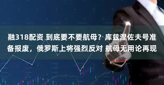 融318配资 到底要不要航母？库兹涅佐夫号准备报废，俄罗斯上将强烈反对 航母无用论再现