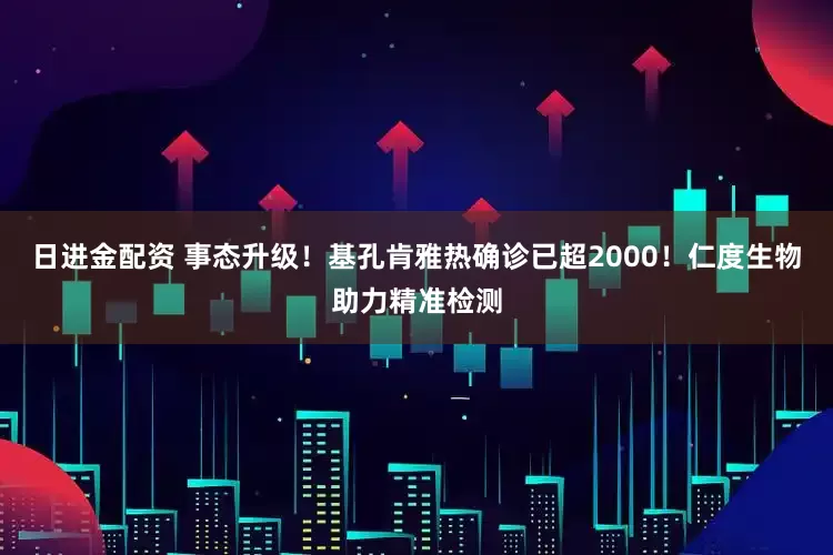 日进金配资 事态升级！基孔肯雅热确诊已超2000！仁度生物助力精准检测