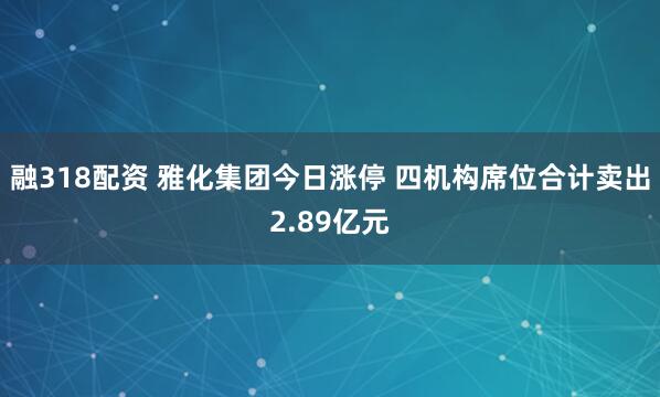 融318配资 雅化集团今日涨停 四机构席位合计卖出2.89亿元