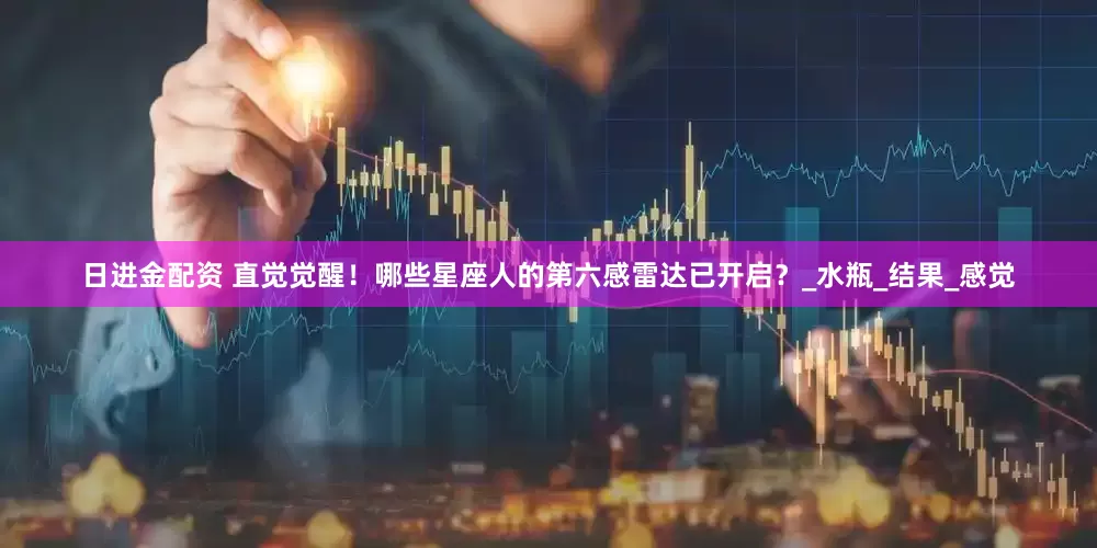 日进金配资 直觉觉醒！哪些星座人的第六感雷达已开启？_水瓶_结果_感觉