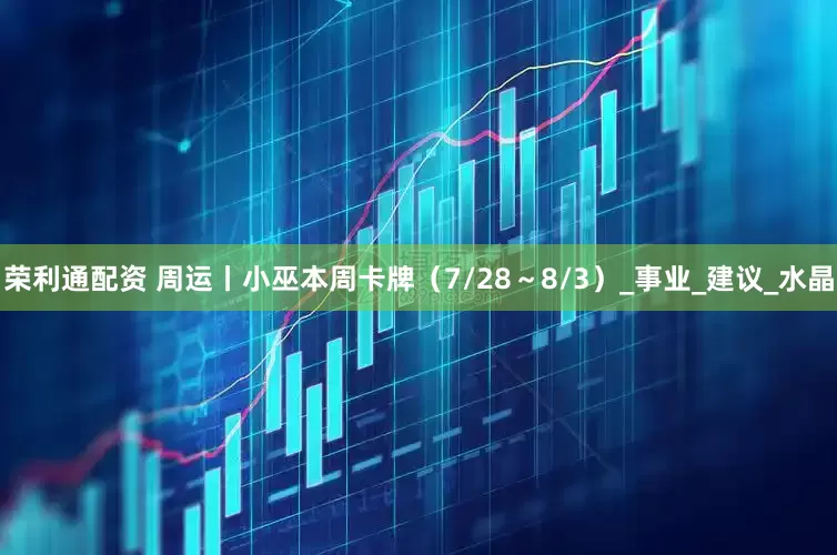 荣利通配资 周运丨小巫本周卡牌（7/28～8/3）_事业_建议_水晶
