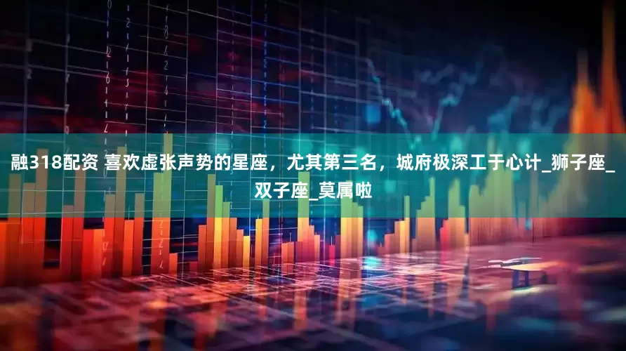 融318配资 喜欢虚张声势的星座，尤其第三名，城府极深工于心计_狮子座_双子座_莫属啦