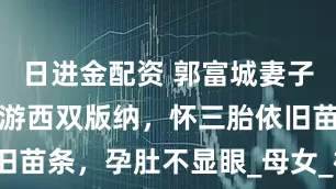 日进金配资 郭富城妻子方媛带女儿游西双版纳，怀三胎依旧苗条，孕肚不显眼_母女_裙子_家庭