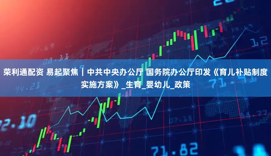 荣利通配资 易起聚焦｜中共中央办公厅 国务院办公厅印发《育儿补贴制度实施方案》_生育_婴幼儿_政策