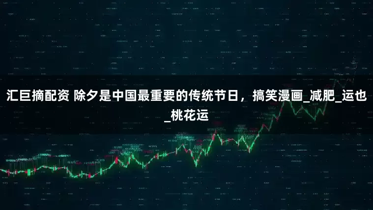 汇巨摘配资 除夕是中国最重要的传统节日，搞笑漫画_减肥_运也_桃花运