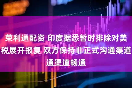 荣利通配资 印度据悉暂时排除对美国关税展开报复 双方保持非正式沟通渠道畅通
