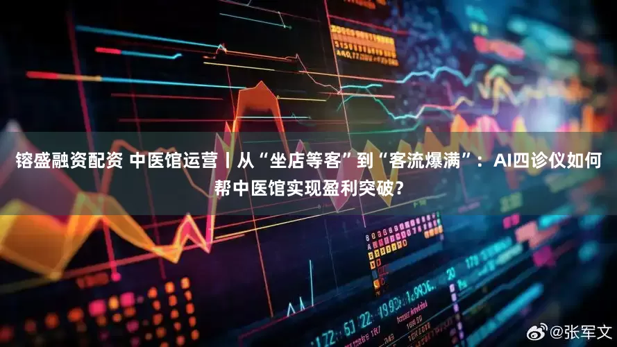 镕盛融资配资 中医馆运营丨从“坐店等客”到“客流爆满”：AI四诊仪如何帮中医馆实现盈利突破？