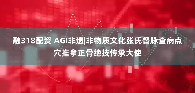 融318配资 AGI非遗|非物质文化张氏督脉查病点穴推拿正骨绝技传承大使