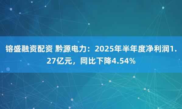 镕盛融资配资 黔源电力：2025年半年度净利润1.27亿元，同比下降4.54%