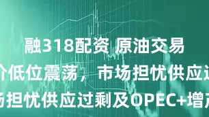 融318配资 原油交易提醒：油价低位震荡，市场担忧供应过剩及OPEC+增产