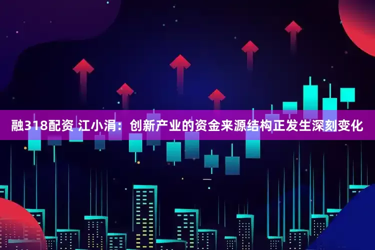 融318配资 江小涓：创新产业的资金来源结构正发生深刻变化